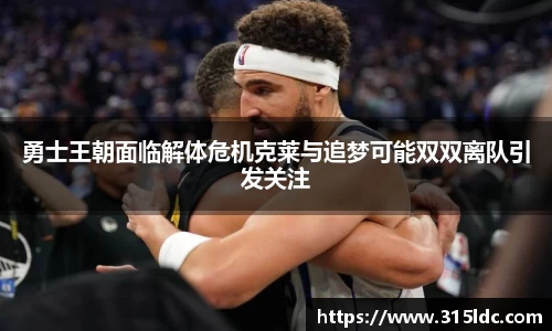 勇士王朝面临解体危机克莱与追梦可能双双离队引发关注