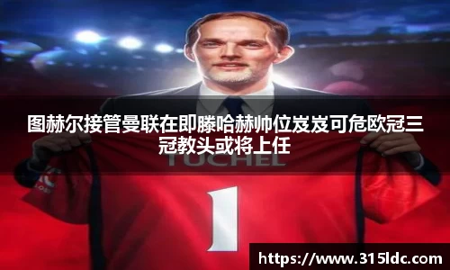 图赫尔接管曼联在即滕哈赫帅位岌岌可危欧冠三冠教头或将上任